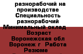 разнорабочий на производстве › Специальность ­ разнорабочий › Минимальный оклад ­ 25 000 › Возраст ­ 23 - Воронежская обл., Воронеж г. Работа » Резюме   . Воронежская обл.